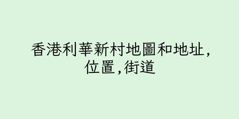 香港利華新村地圖和地址,位置,街道