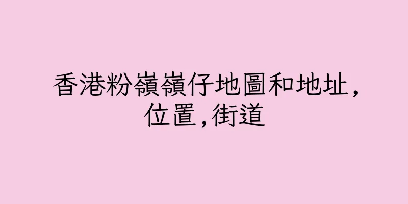 香港粉嶺嶺仔地圖和地址,位置,街道