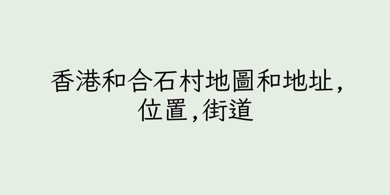 香港和合石村地圖和地址,位置,街道