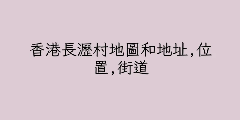 香港長瀝村地圖和地址,位置,街道