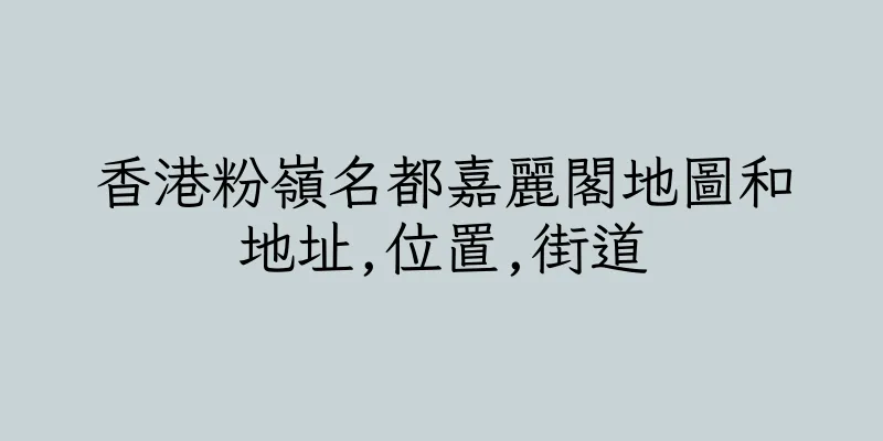 香港粉嶺名都嘉麗閣地圖和地址,位置,街道