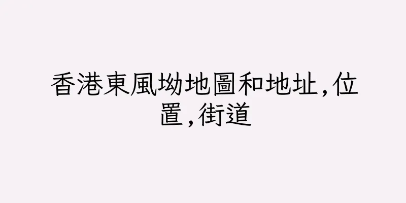 香港東風坳地圖和地址,位置,街道