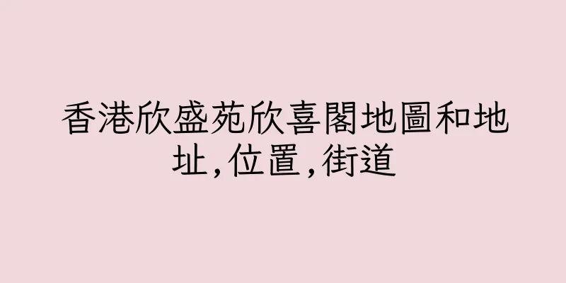 香港欣盛苑欣喜閣地圖和地址,位置,街道