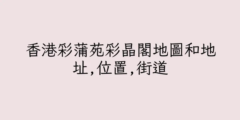 香港彩蒲苑彩晶閣地圖和地址,位置,街道