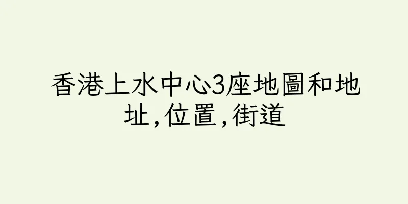 香港上水中心3座地圖和地址,位置,街道