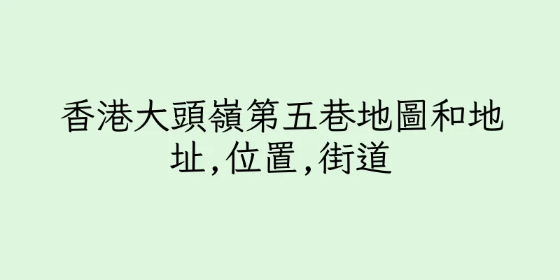 香港大頭嶺第五巷地圖和地址,位置,街道