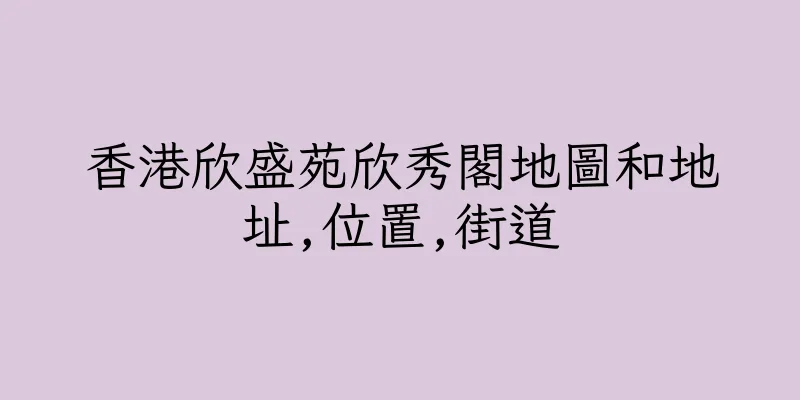 香港欣盛苑欣秀閣地圖和地址,位置,街道