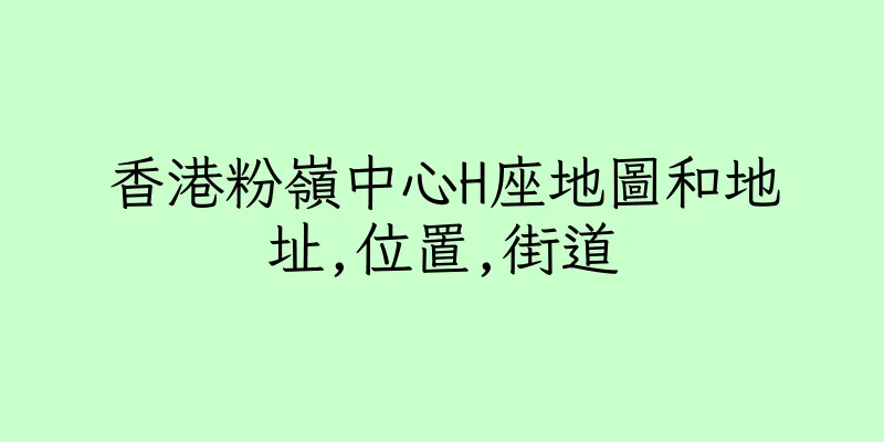 香港粉嶺中心H座地圖和地址,位置,街道
