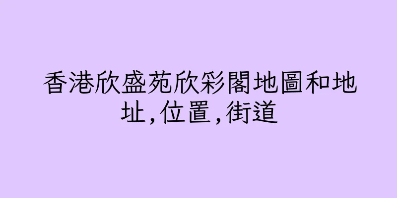 香港欣盛苑欣彩閣地圖和地址,位置,街道
