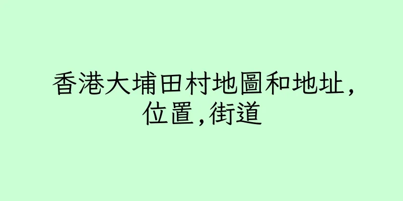 香港大埔田村地圖和地址,位置,街道