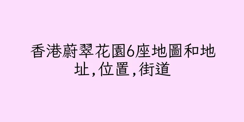 香港蔚翠花園6座地圖和地址,位置,街道