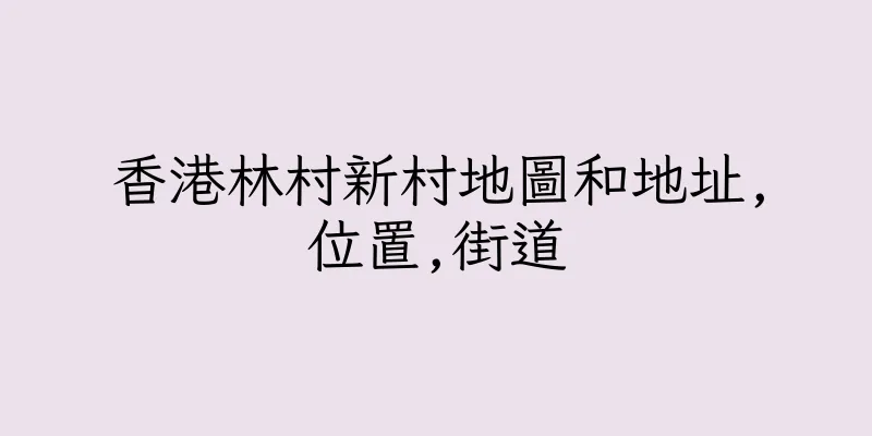 香港林村新村地圖和地址,位置,街道