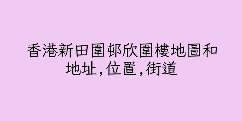 香港新田圍邨欣圍樓地圖和地址,位置,街道