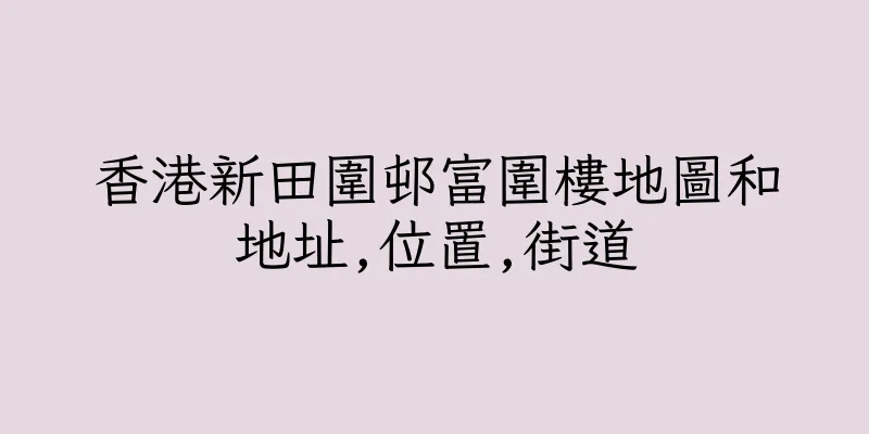 香港新田圍邨富圍樓地圖和地址,位置,街道