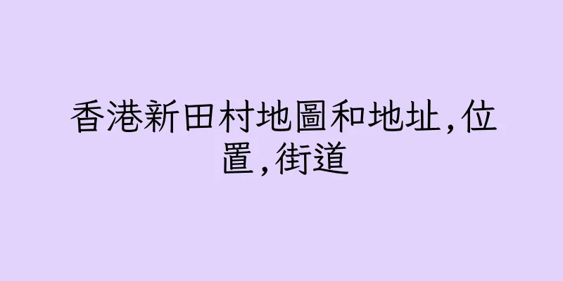香港新田村地圖和地址,位置,街道