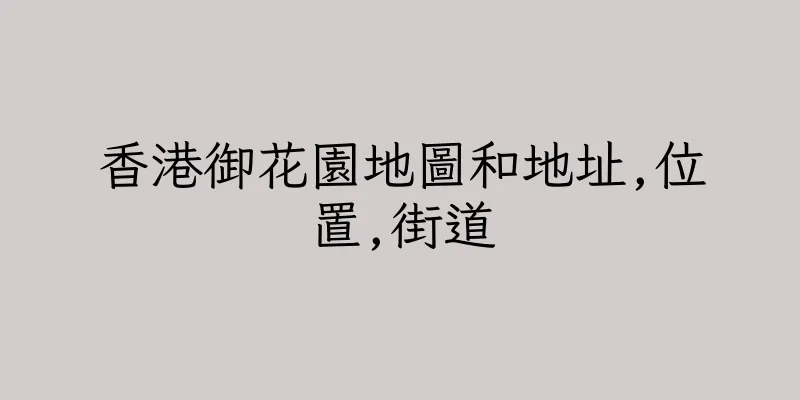香港御花園地圖和地址,位置,街道