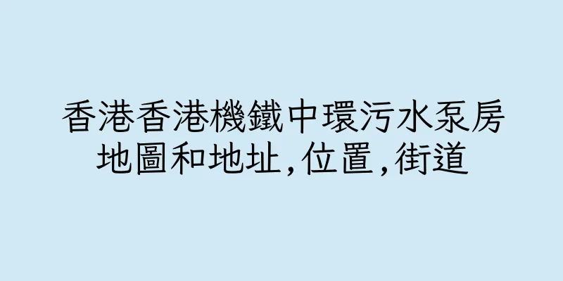 香港香港機鐵中環污水泵房地圖和地址,位置,街道