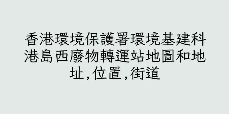 香港環境保護署環境基建科港島西廢物轉運站地圖和地址,位置,街道