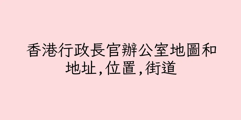 香港行政長官辦公室地圖和地址,位置,街道