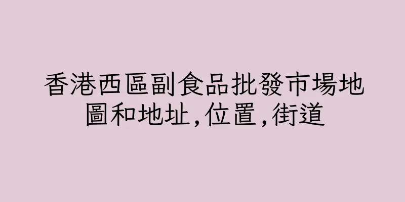 香港西區副食品批發市場地圖和地址,位置,街道