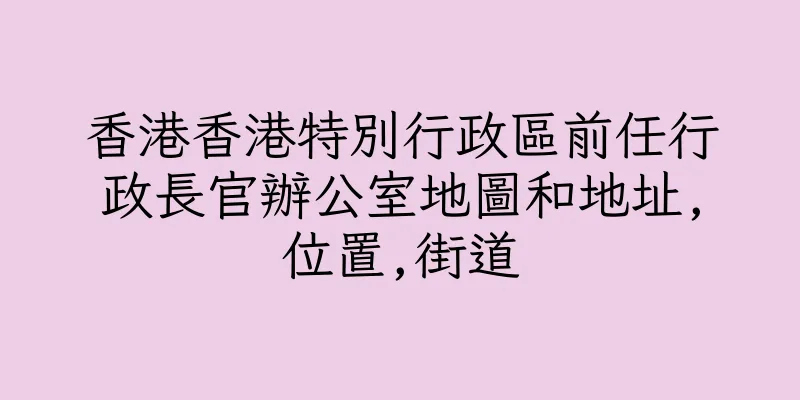 香港香港特別行政區前任行政長官辦公室地圖和地址,位置,街道