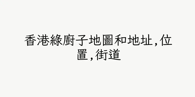香港綠廚子地圖和地址,位置,街道