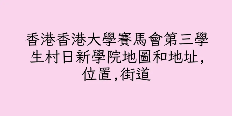 香港香港大學賽馬會第三學生村日新學院地圖和地址,位置,街道