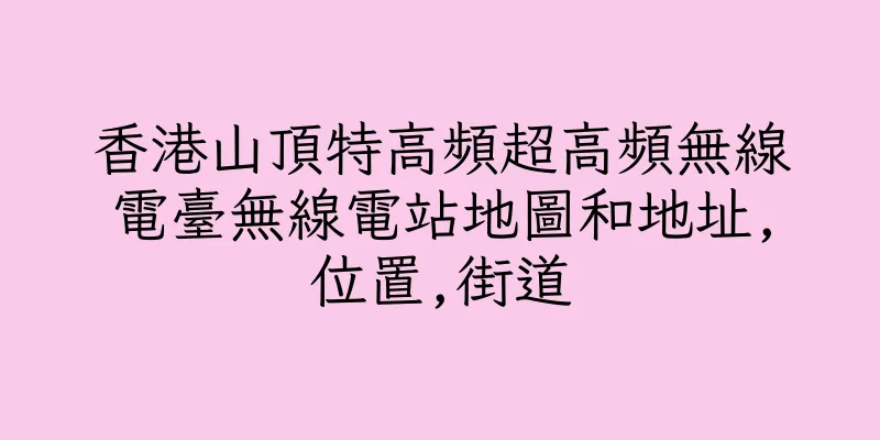 香港山頂特高頻超高頻無線電臺無線電站地圖和地址,位置,街道