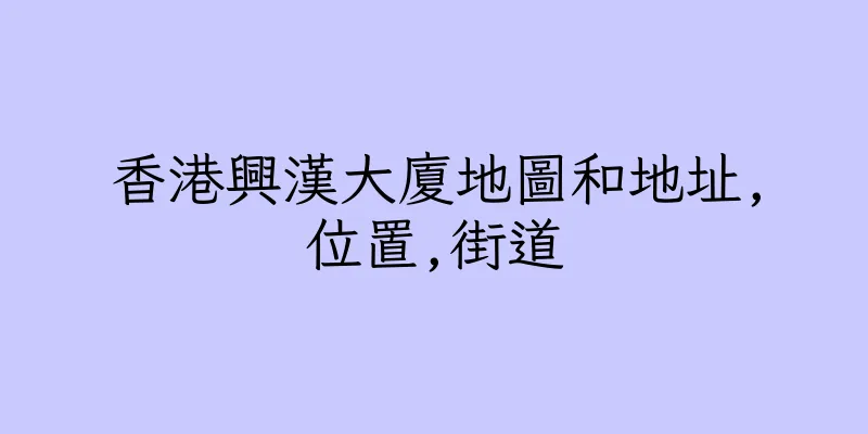 香港興漢大廈地圖和地址,位置,街道
