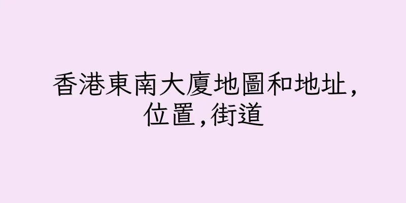 香港東南大廈地圖和地址,位置,街道