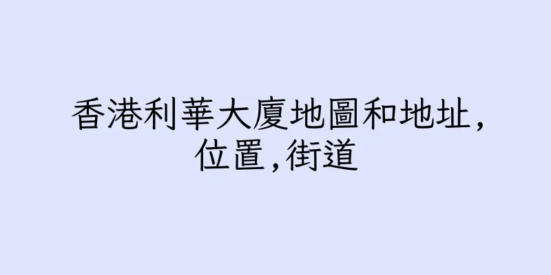 香港利華大廈地圖和地址,位置,街道