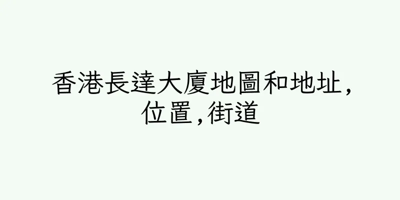 香港長達大廈地圖和地址,位置,街道