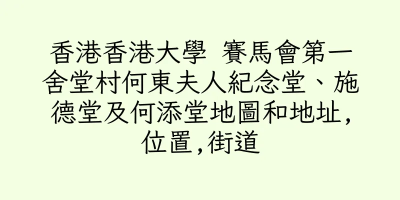 香港香港大學 賽馬會第一舍堂村何東夫人紀念堂、施德堂及何添堂地圖和地址,位置,街道