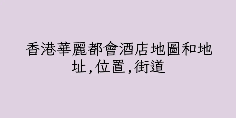 香港華麗都會酒店地圖和地址,位置,街道