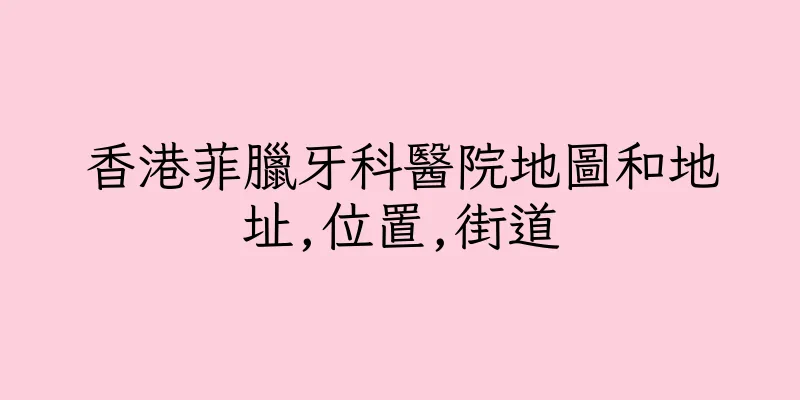 香港菲臘牙科醫院地圖和地址,位置,街道
