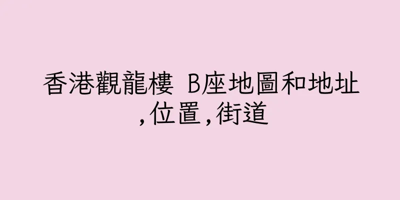 香港觀龍樓 B座地圖和地址,位置,街道