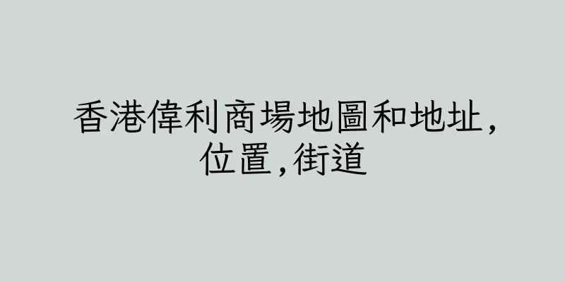 香港偉利商場地圖和地址,位置,街道