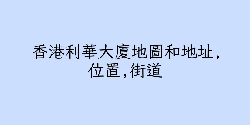 香港利華大廈地圖和地址,位置,街道