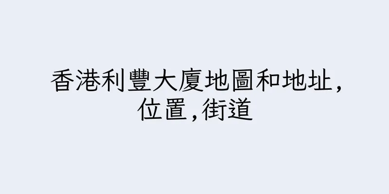 香港利豐大廈地圖和地址,位置,街道