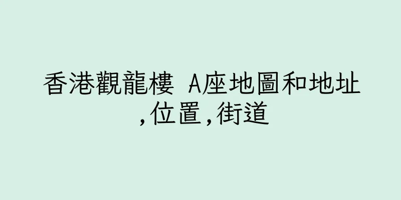 香港觀龍樓 A座地圖和地址,位置,街道
