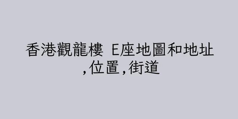 香港觀龍樓 E座地圖和地址,位置,街道