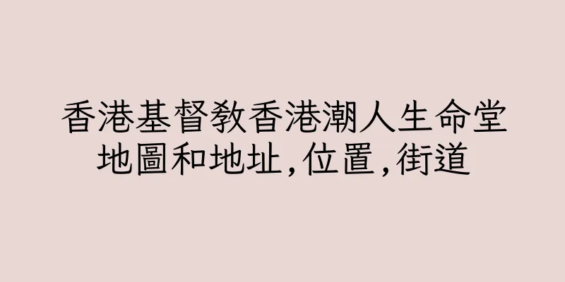 香港基督教香港潮人生命堂地圖和地址,位置,街道