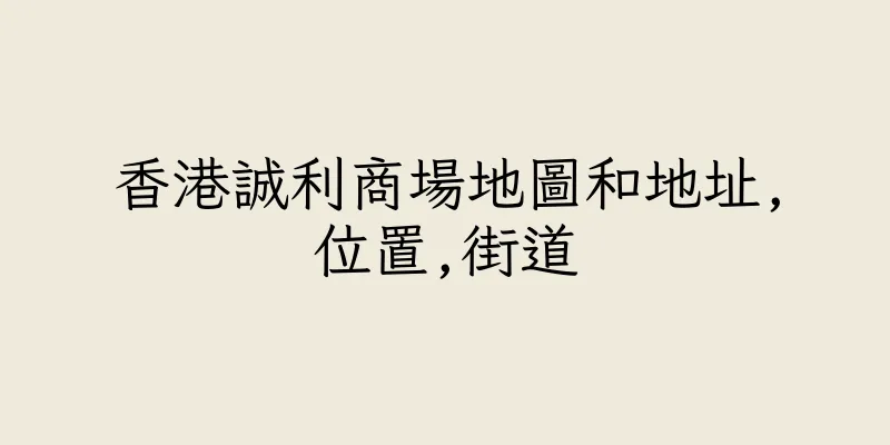 香港誠利商場地圖和地址,位置,街道