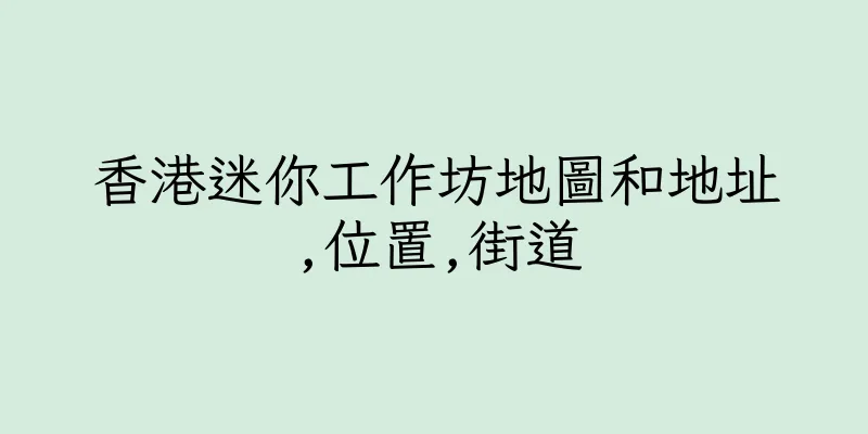 香港迷你工作坊地圖和地址,位置,街道
