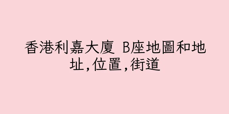 香港利嘉大廈 B座地圖和地址,位置,街道