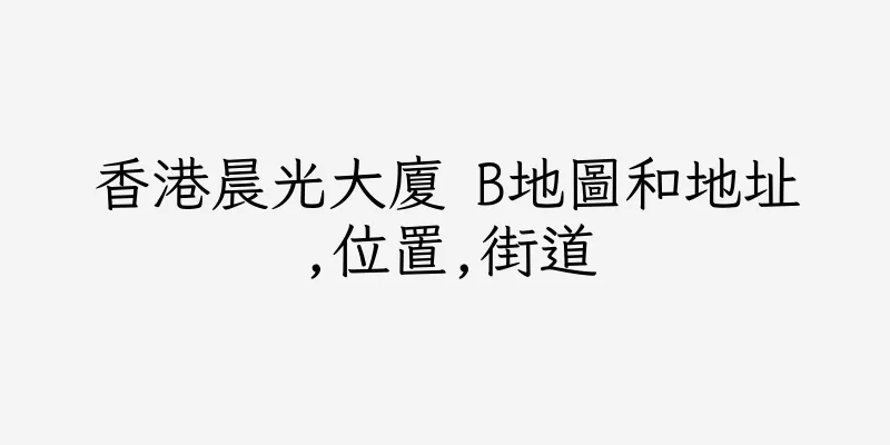 香港晨光大廈 B地圖和地址,位置,街道