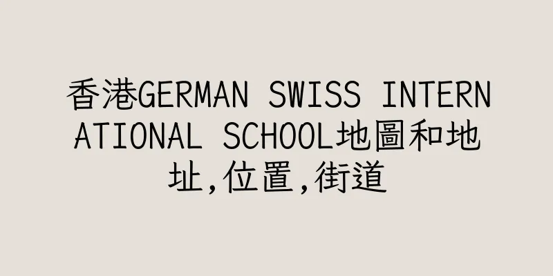 香港GERMAN SWISS INTERNATIONAL SCHOOL地圖和地址,位置,街道