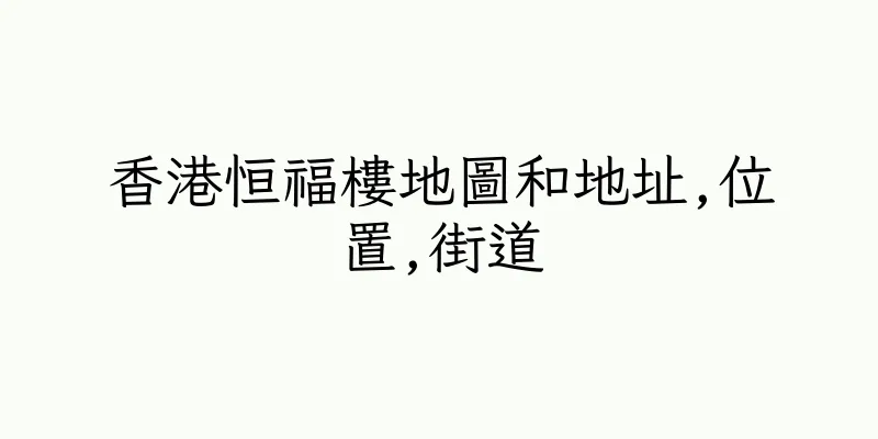 香港恒福樓地圖和地址,位置,街道