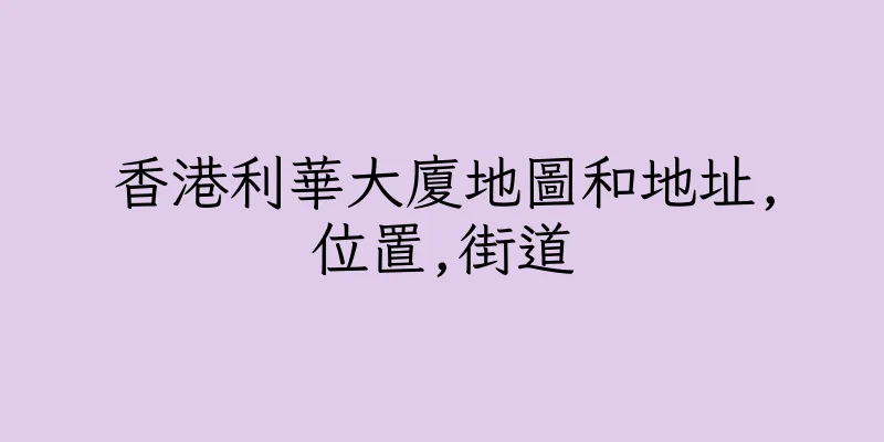 香港利華大廈地圖和地址,位置,街道