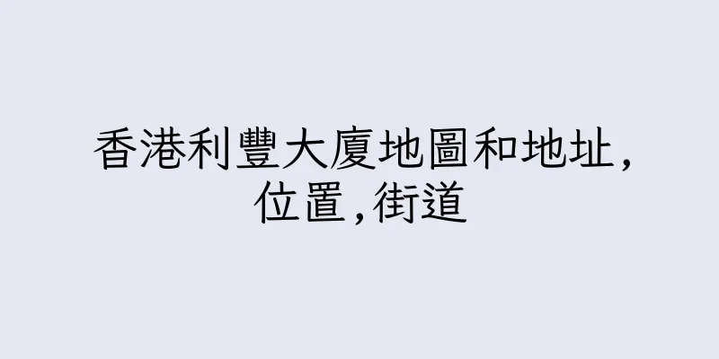 香港利豐大廈地圖和地址,位置,街道